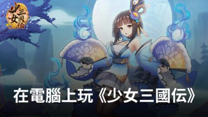 如何使用BlueStacks在電腦上玩二次元三國手遊《少女三國伝》