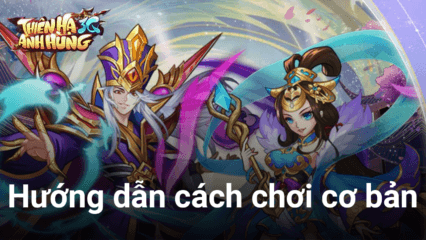 Cẩm nang chơi Thiên Hạ Anh Hùng 3Q dành cho game thủ mới