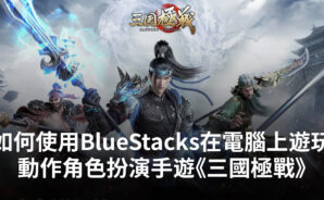 如何使用Bluestacks在電腦上遊玩角色扮演手遊《三國極戰》