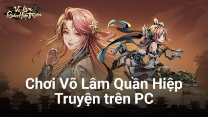 Võ Lâm Quần Hiệp Truyện: Dấn thân vào giang hồ loạn thế trên PC cùng BlueStacks