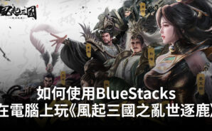 如何使用BlueStacks在電腦上玩策略手遊《風起三國之亂世逐鹿》