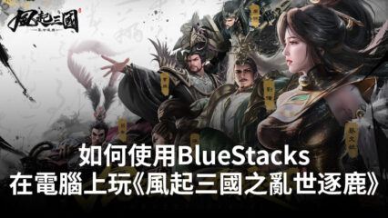 如何使用BlueStacks在電腦上玩策略手遊《風起三國之亂世逐鹿》