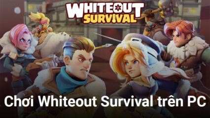 Chơi Whiteout Survival trên PC: Trải nghiệm game sinh tồn bão tuyết