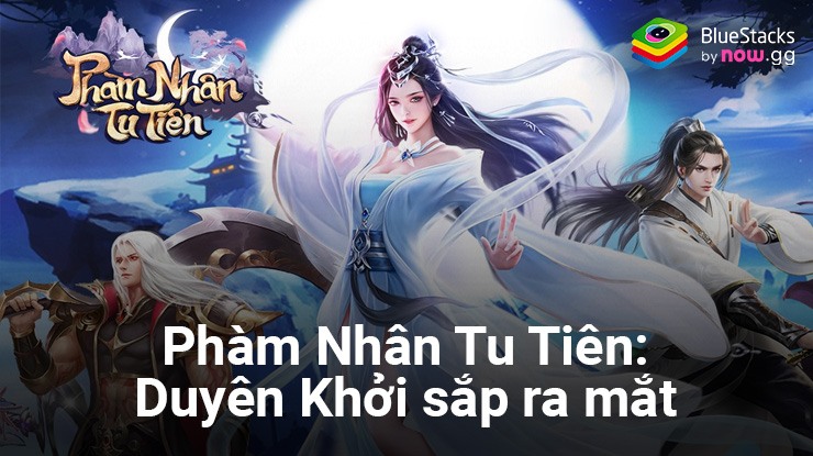 Phàm Nhân Tu Tiên: Duyên Khởi – Game nhập vai tu tiên mới chuẩn bị ra mắt