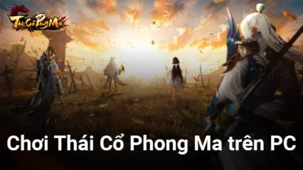 Cùng chơi Thái Cổ Phong Ma, tựa game tiên hiệp nhập vai trên PC với BlueStacks