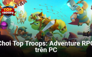 Top Troops: Adventure RPG – Trải nghiệm game chiến thuật mới của Zynga ngay trên PC của bạn