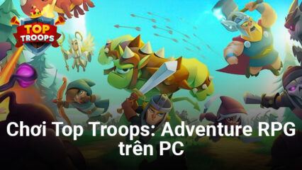 Top Troops: Adventure RPG – Trải nghiệm game chiến thuật mới của Zynga ngay trên PC của bạn