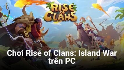 Trở thành thủ lĩnh bộ lạc đảo xa khi chơi Rise of Clans: Island War trên PC với BlueStacks