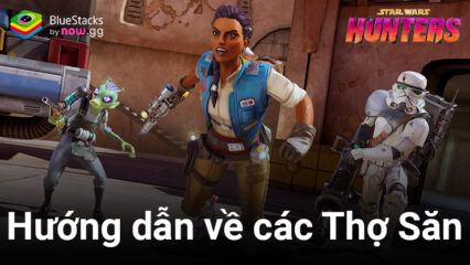 Cẩm nang lựa chọn Thợ Săn khi chơi Star Wars: Hunters trên PC cùng BlueStacks