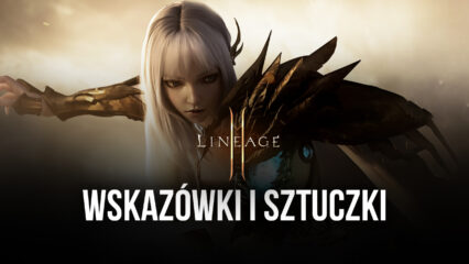 Najlepsze porady, triki i strategie do rozwoju i sprawnego przechodzenia przez poziomy w Lineage 2M