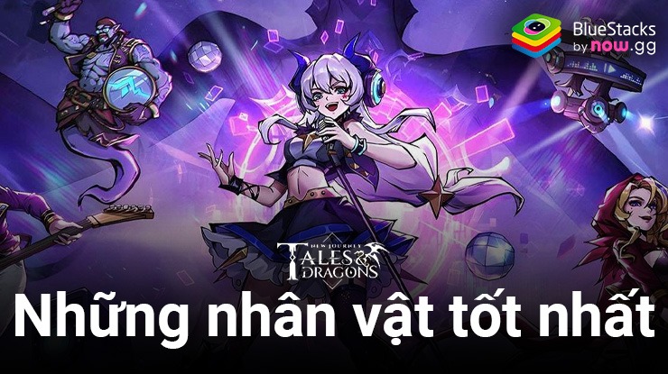 Tales & Dragons: NewJourney – Đi tìm những nhân vật “xịn sò” nhất bạn nên sở hữu trong game