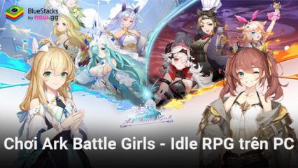 Chiến đấu cùng các nữ chiến binh xinh đẹp khi chơi Ark Battle Girls – Idle RPG trên PC với BlueStacks