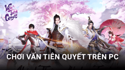 Trải nghiệm game nhập vai Vấn Tiên Quyết trên PC với BlueStacks