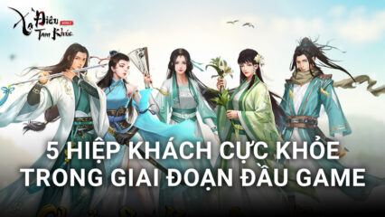 Xạ Điêu Tam Khúc: 5 Hiệp Khách cực khỏe và dễ chơi trong giai đoạn đầu game