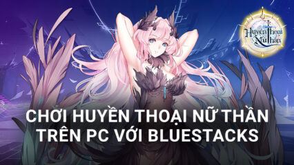 Cùng chơi Huyền Thoại Nữ Thần trên PC với BlueStacks