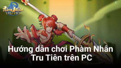 Hướng dẫn cơ bản cách chơi Phàm Nhân Tru Tiên trên PC