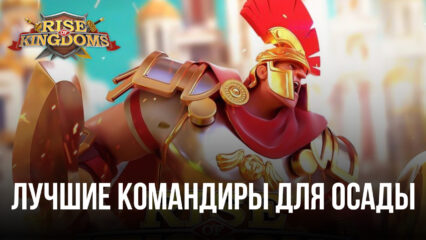 Лучшие командиры для осады городов в Rise of Kingdoms