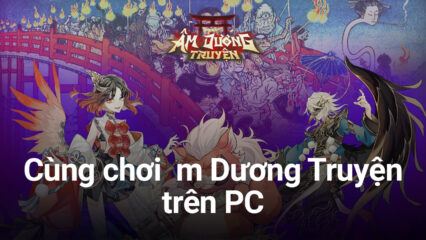 Trải nghiệm Âm Dương Truyện trên PC cùng BlueStacks