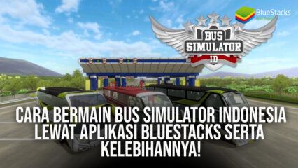 Cara Bermain Bus Simulator Indonesia Lewat Aplikasi BlueStacks & Kelebihannya!