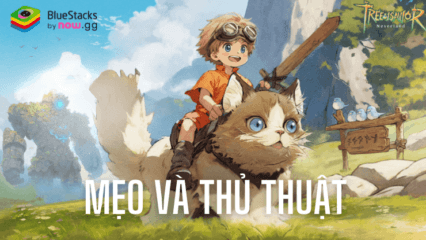 Mẹo và thủ thuật giúp bạn chơi Tree of Savior: Neverland -TTH dễ dàng hơn