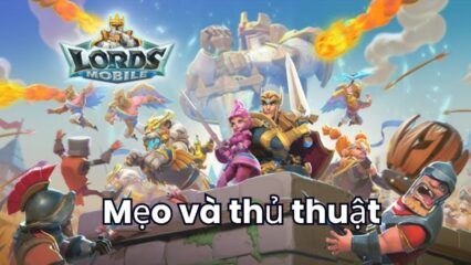 Các mẹo hữu ích giúp bạn chơi Lords Mobile – Gamota hiệu quả hơn