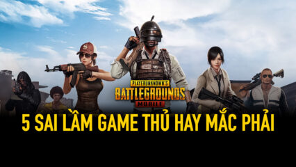 PUBG Mobile: 5 lỗi người chơi thường mắc phải nhất