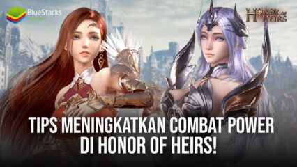 Tips Meningkatkan Combat Power di Honor of Heirs!