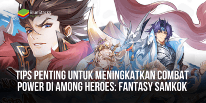 Tips Penting Untuk Meningkatkan Combat Power di Among Heroes: Fantasy Samkok