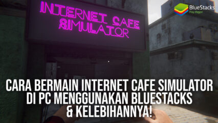 Cara Bermain Internet Cafe Simulator di PC Menggunakan BlueStacks & Kelebihannya!