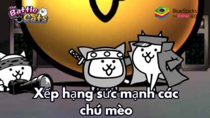 Bảng xếp hạng Tier list sức mạnh của các chú mèo trong The Battle Cats